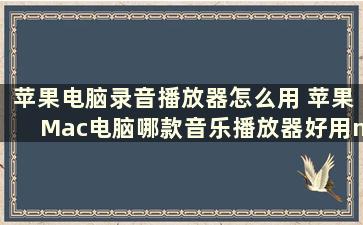 苹果电脑录音播放器怎么用 苹果Mac电脑哪款音乐播放器好用mac音质好的播放器排行推荐